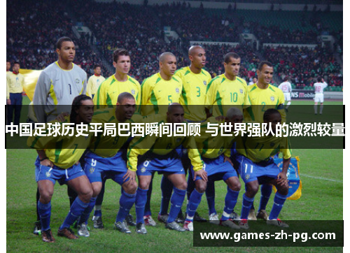 中国足球历史平局巴西瞬间回顾 与世界强队的激烈较量